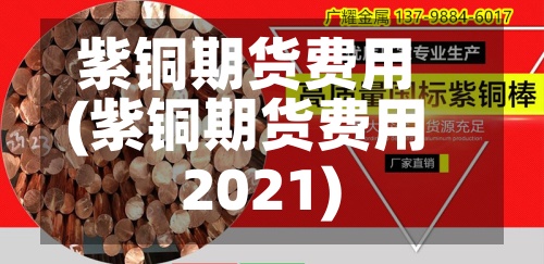 紫铜期货费用(紫铜期货费用2021)