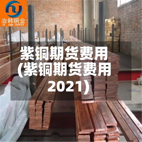 紫铜期货费用
(紫铜期货费用
2021)-第2张图片