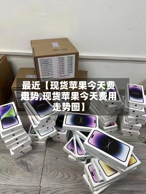 最近【现货苹果今天费用
走势,现货苹果今天费用
走势图】-第3张图片