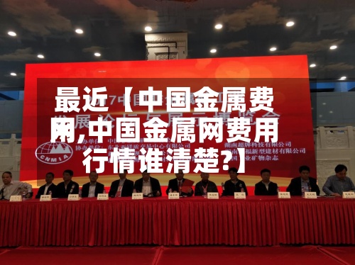 最近【中国金属费用网,中国金属网费用行情谁清楚?】-第3张图片