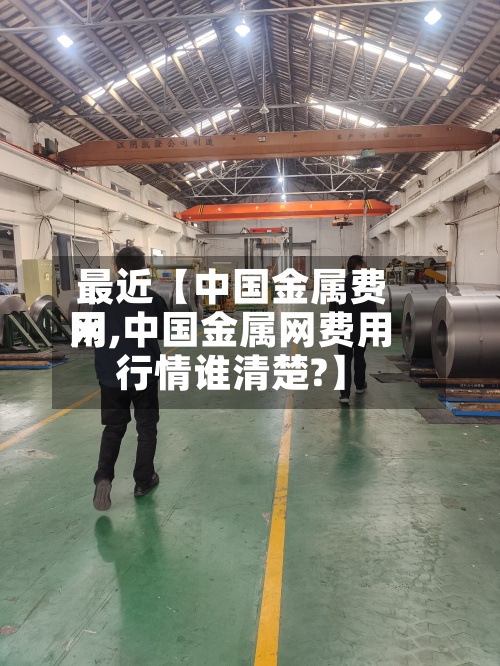 最近【中国金属费用
网,中国金属网费用
行情谁清楚?】