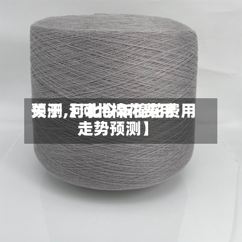 关于【河北棉花费用
预测,河北今年棉花费用
走势预测】