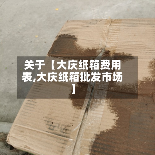 关于【大庆纸箱费用
表,大庆纸箱批发市场】