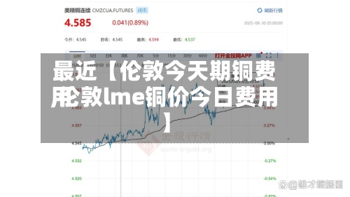 最近【伦敦今天期铜费用
,伦敦lme铜价今日费用
】