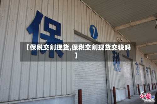 【保税交割现货,保税交割现货交税吗】-第2张图片