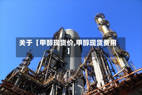 关于【甲醇现货价,甲醇现货费用
】