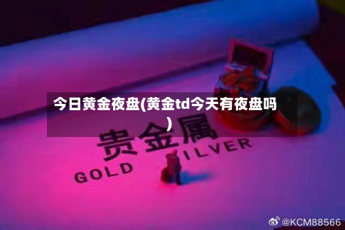 今日黄金夜盘(黄金td今天有夜盘吗)-第3张图片