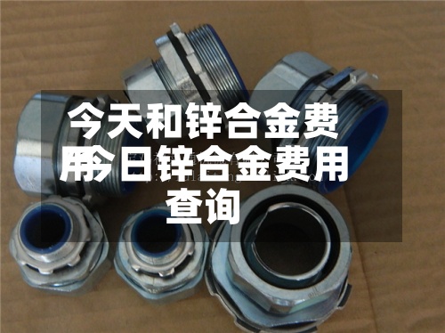 今天和锌合金费用/今日锌合金费用查询-第2张图片