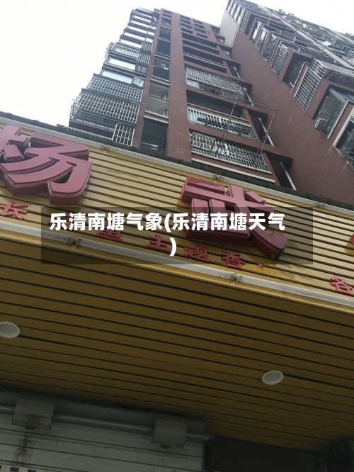 乐清南塘气象(乐清南塘天气)-第3张图片