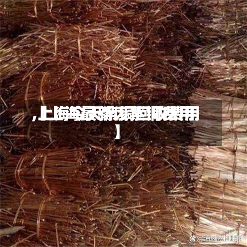 【上海最新废紫铜费用
,上海今天紫铜回收费用
】