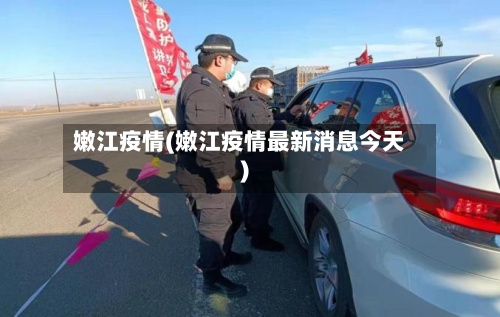 嫩江疫情(嫩江疫情最新消息今天)-第2张图片