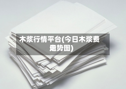木浆行情平台(今日木浆费用
走势图)-第2张图片