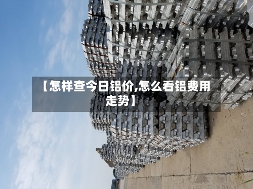 【怎样查今日铝价,怎么看铝费用
走势】