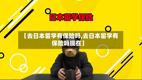 【去日本留学有保险吗,去日本留学有保险吗现在】-第2张图片