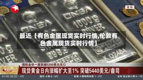 最近【有色金属现货实时行情,伦敦有色金属现货实时行情】-第2张图片