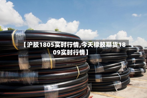 【沪胶1805实时行情,今天橡胶期货1809实时行情】-第2张图片