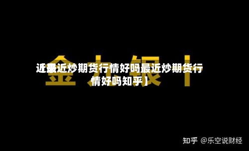 近来
【最近炒期货行情好吗最近炒期货行情好吗知乎】