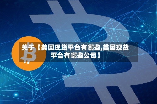 关于【美国现货平台有哪些,美国现货平台有哪些公司】-第2张图片