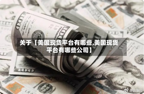 关于【美国现货平台有哪些,美国现货平台有哪些公司】