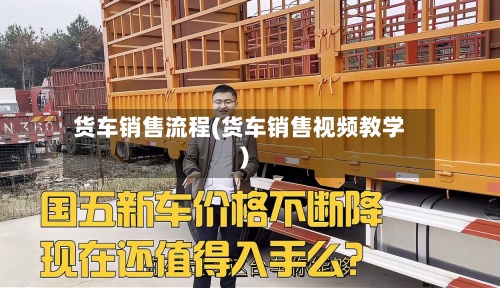 货车销售流程(货车销售视频教学)-第2张图片