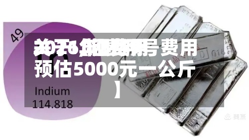 关于【铟费用
2021,铟费用
2026年2月9号费用
预估5000元一公斤】-第3张图片
