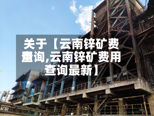 关于【云南锌矿费用
查询,云南锌矿费用
查询最新】-第2张图片