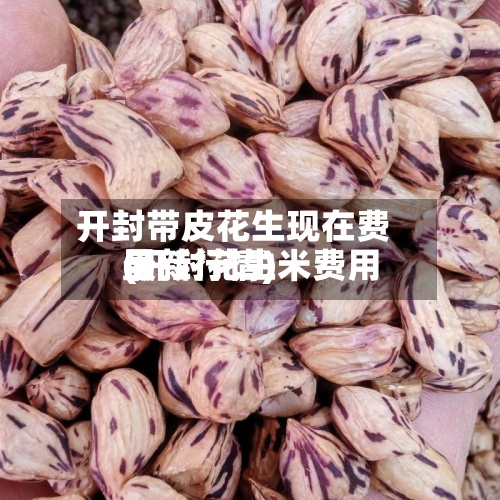 开封带皮花生现在费用
(开封花生米费用
最新行情)-第3张图片