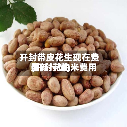 开封带皮花生现在费用
(开封花生米费用
最新行情)