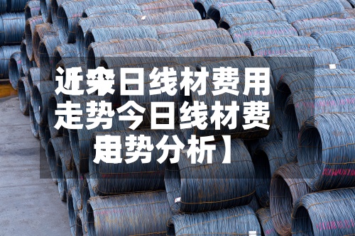 近来【今日线材费用走势今日线材费用走势分析】