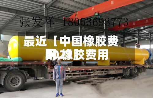 最近【中国橡胶费用
网,橡胶费用
2021】