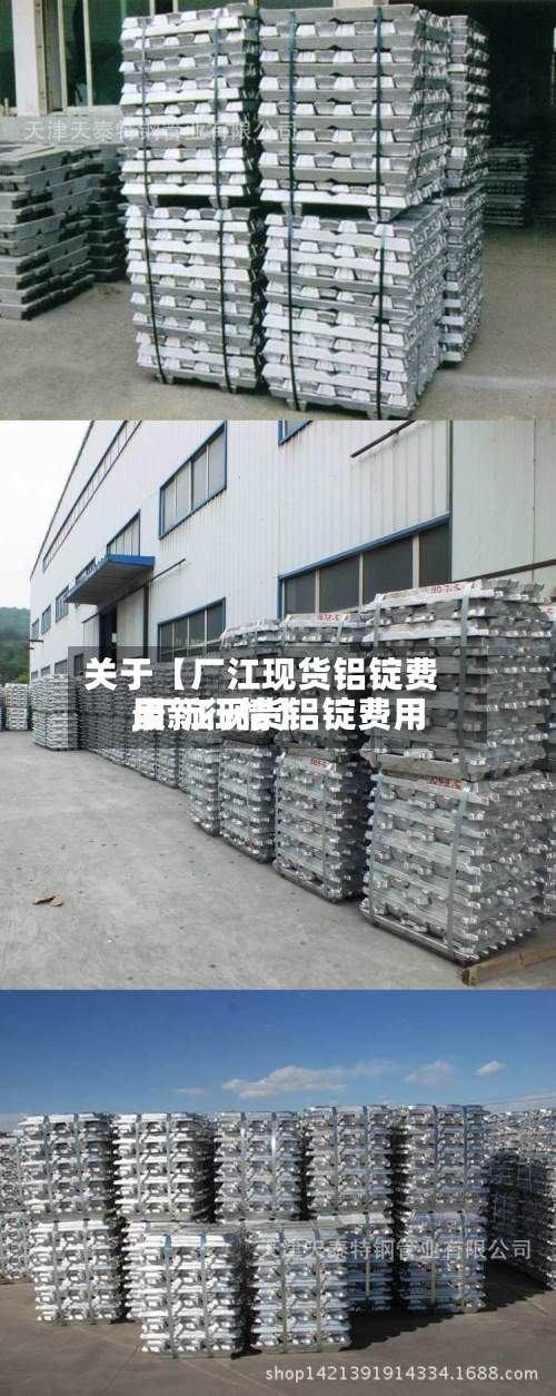 关于【厂江现货铝锭费用
,厂江现货铝锭费用
最新行情】-第3张图片