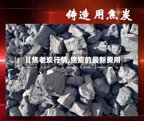 【焦老炭行情,焦炭的最新费用
】