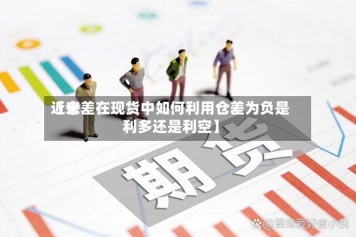近来
【仓差在现货中如何利用仓差为负是利多还是利空】-第2张图片
