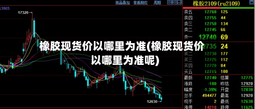 橡胶现货价以哪里为准(橡胶现货价以哪里为准呢)-第3张图片