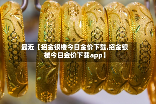 最近【招金银楼今日金价下载,招金银楼今日金价下载app】