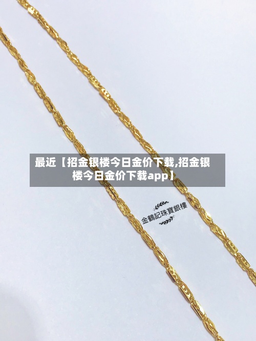 最近【招金银楼今日金价下载,招金银楼今日金价下载app】-第2张图片