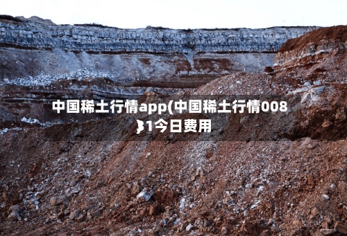 中国稀土行情app(中国稀土行情00831今日费用)-第2张图片