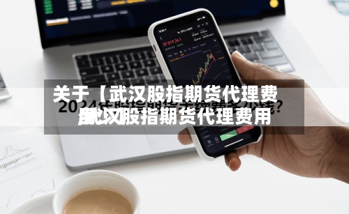 关于【武汉股指期货代理费用,武汉股指期货代理费用多少】