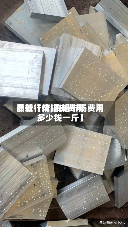 最近【废铝皮费用
最新行情,废铝市场费用
多少钱一斤】-第3张图片