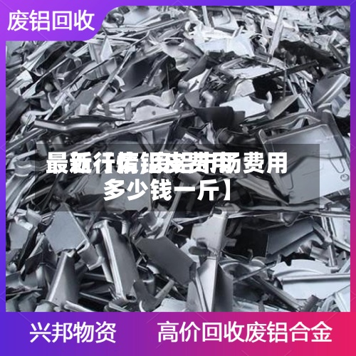 最近【废铝皮费用
最新行情,废铝市场费用
多少钱一斤】