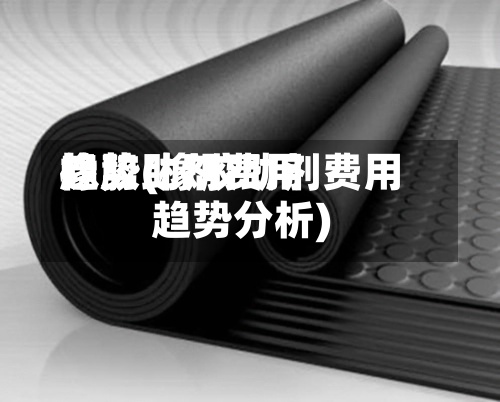 橡胶助剂费用
趋势(橡胶助剂费用
趋势分析)