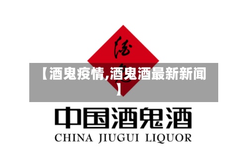【酒鬼疫情,酒鬼酒最新新闻】-第2张图片