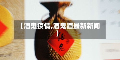 【酒鬼疫情,酒鬼酒最新新闻】