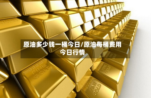 原油多少钱一桶今日/原油每桶费用今日行情-第3张图片