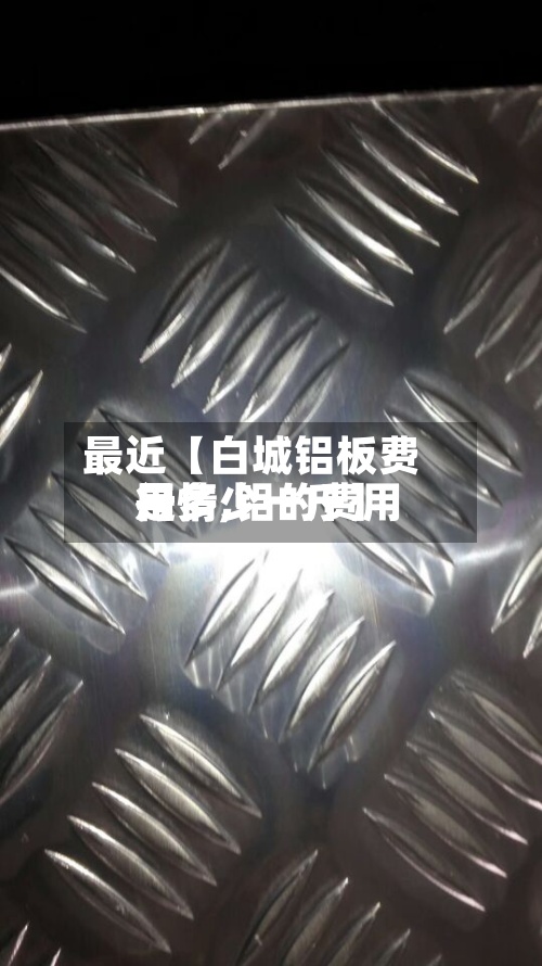 最近【白城铝板费用
行情,铝的费用
是多少一斤】-第2张图片