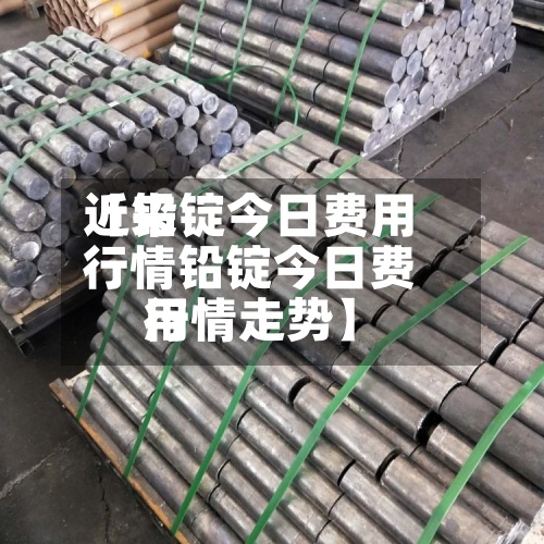 近来
【铅锭今日费用
行情铅锭今日费用
行情走势】