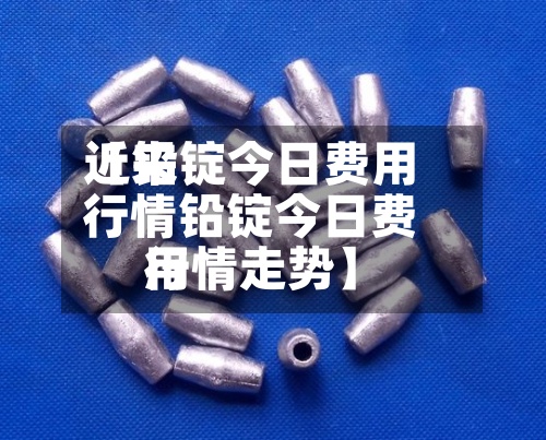近来
【铅锭今日费用
行情铅锭今日费用
行情走势】-第2张图片