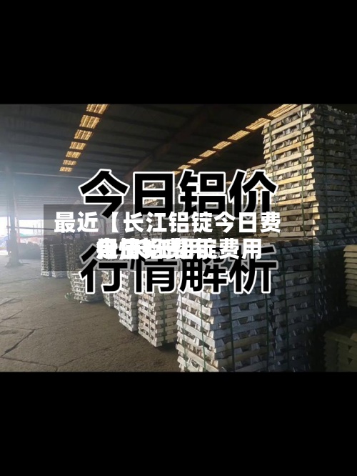 最近【长江铝锭今日费用走,长江铝锭费用今日铝费用行情1一】-第2张图片