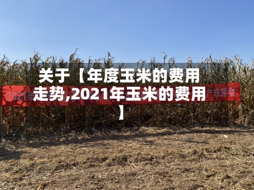 关于【年度玉米的费用
走势,2021年玉米的费用
】-第2张图片