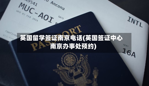 英国留学签证南京电话(英国签证中心南京办事处预约)-第2张图片